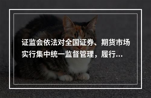 证监会依法对全国证券、期货市场实行集中统一监督管理，履行的职