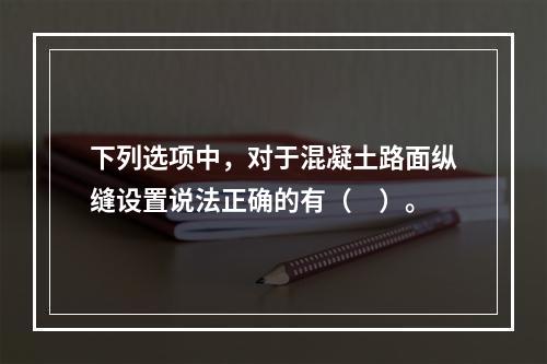 下列选项中，对于混凝土路面纵缝设置说法正确的有（　）。