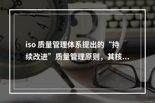 iso 质量管理体系提出的“持续改进”质量管理原则，其核心内