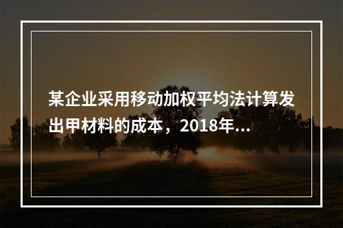 某企业采用移动加权平均法计算发出甲材料的成本，2018年4月