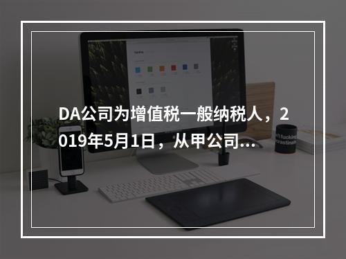 DA公司为增值税一般纳税人，2019年5月1日，从甲公司一次