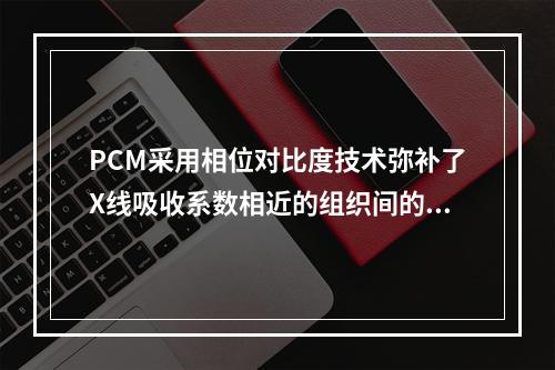 PCM采用相位对比度技术弥补了X线吸收系数相近的组织间的哪项