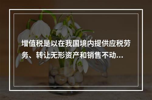 增值税是以在我国境内提供应税劳务、转让无形资产和销售不动产的