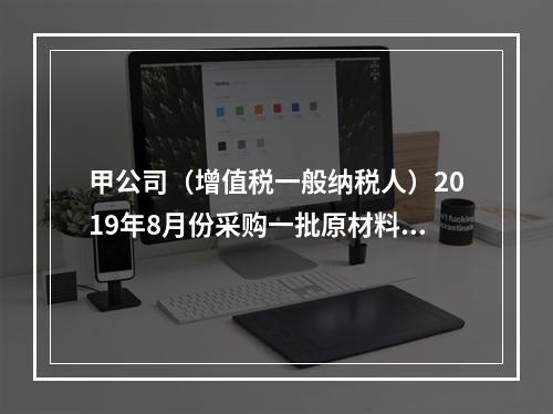 甲公司（增值税一般纳税人）2019年8月份采购一批原材料，支