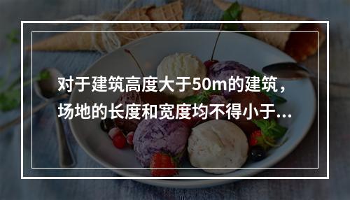 对于建筑高度大于50m的建筑，场地的长度和宽度均不得小于（　