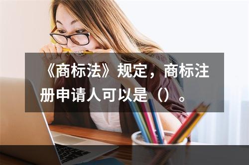 《商标法》规定，商标注册申请人可以是（）。