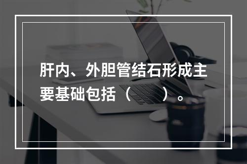 肝内、外胆管结石形成主要基础包括（　　）。