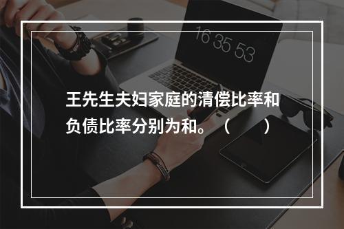 王先生夫妇家庭的清偿比率和负债比率分别为和。（　　）