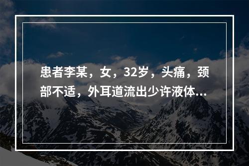 患者李某，女，32岁，头痛，颈部不适，外耳道流出少许液体，