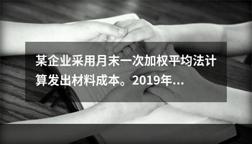 某企业采用月末一次加权平均法计算发出材料成本。2019年3月