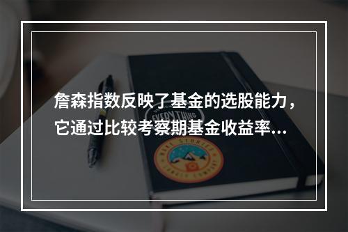 詹森指数反映了基金的选股能力，它通过比较考察期基金收益率与