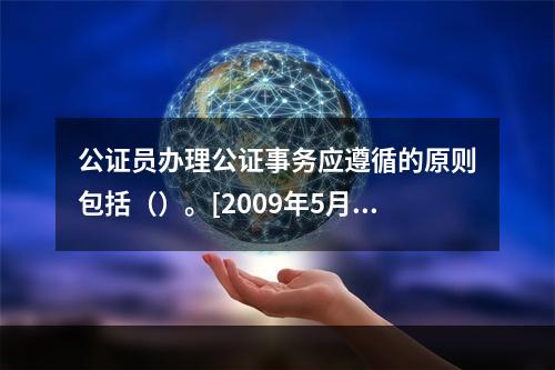 公证员办理公证事务应遵循的原则包括（）。[2009年5月三级