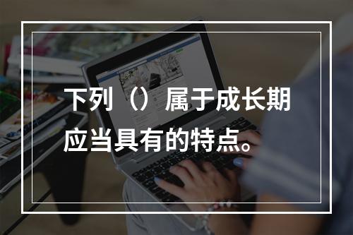 下列（）属于成长期应当具有的特点。