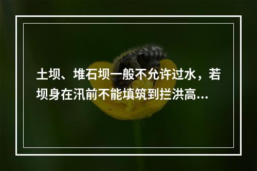 土坝、堆石坝一般不允许过水，若坝身在汛前不能填筑到拦洪高程，