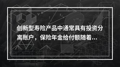 创新型寿险产品中通常具有投资分离账户，保险年金给付额随着投