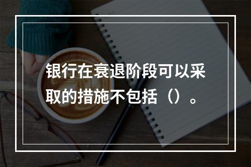 银行在衰退阶段可以采取的措施不包括（）。