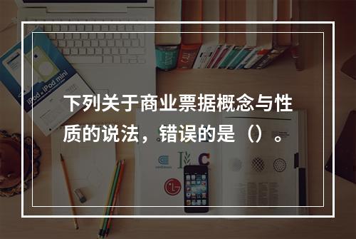 下列关于商业票据概念与性质的说法，错误的是（）。