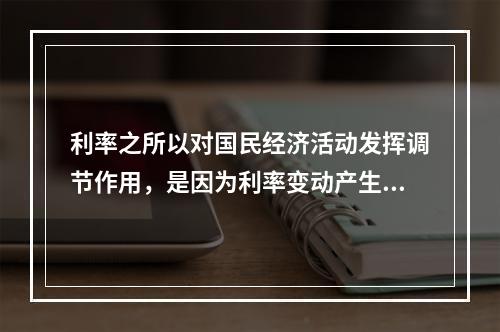 利率之所以对国民经济活动发挥调节作用，是因为利率变动产生了（