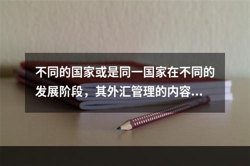 不同的国家或是同一国家在不同的发展阶段，其外汇管理的内容是不