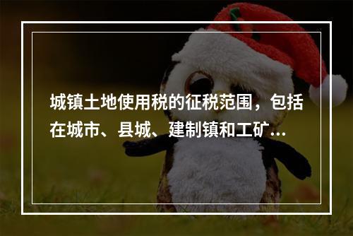 城镇土地使用税的征税范围，包括在城市、县城、建制镇和工矿区内