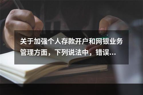 关于加强个人存款开户和网银业务管理方面，下列说法中，错误的是