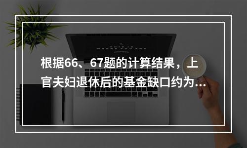 根据66、67题的计算结果，上官夫妇退休后的基金缺口约为（　