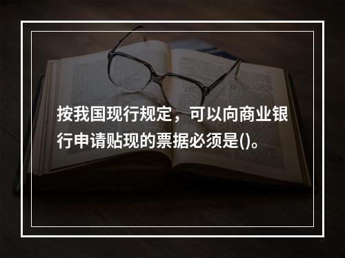 按我国现行规定，可以向商业银行申请贴现的票据必须是()。