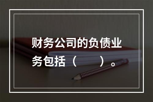 财务公司的负债业务包括（　　）。