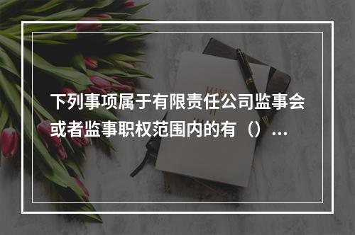 下列事项属于有限责任公司监事会或者监事职权范围内的有（）。[