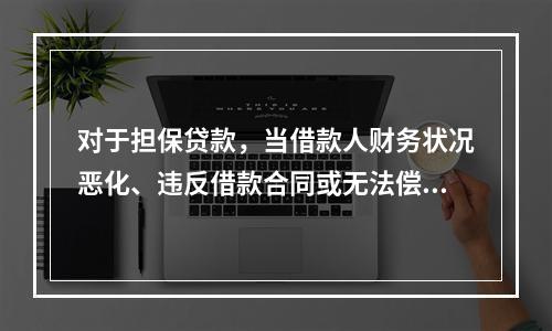 对于担保贷款，当借款人财务状况恶化、违反借款合同或无法偿还银