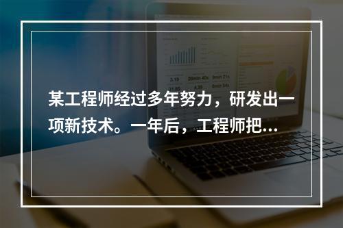 某工程师经过多年努力，研发出一项新技术。一年后，工程师把这