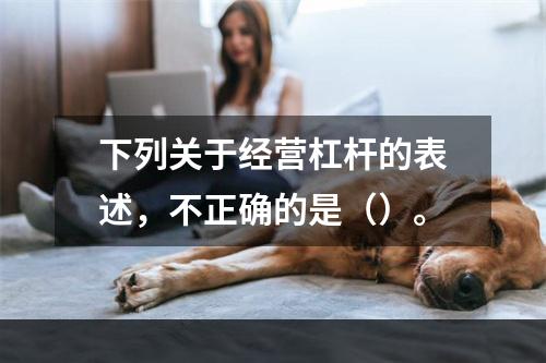 下列关于经营杠杆的表述，不正确的是（）。