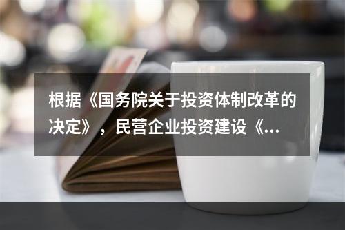 根据《国务院关于投资体制改革的决定》，民营企业投资建设《政府