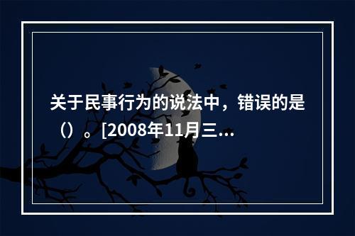 关于民事行为的说法中，错误的是（）。[2008年11月三级真