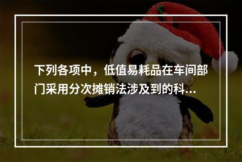 下列各项中，低值易耗品在车间部门采用分次摊销法涉及到的科目有