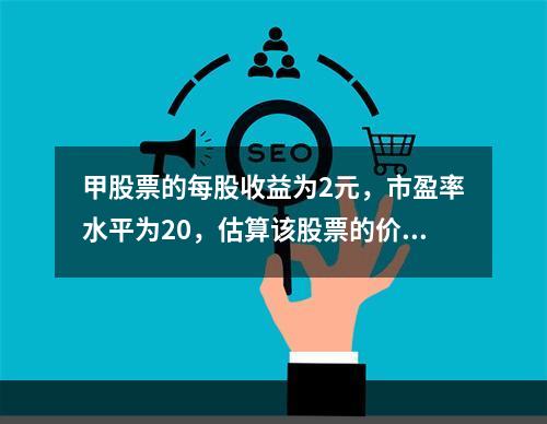 甲股票的每股收益为2元，市盈率水平为20，估算该股票的价格