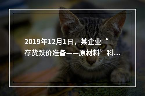 2019年12月1日，某企业“存货跌价准备——原材料”科目贷