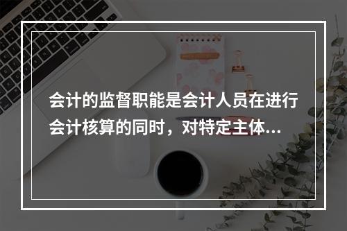 会计的监督职能是会计人员在进行会计核算的同时，对特定主体经济