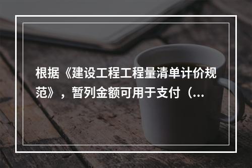 根据《建设工程工程量清单计价规范》，暂列金额可用于支付（　）