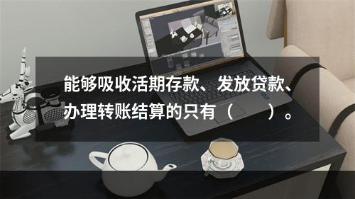 能够吸收活期存款、发放贷款、办理转账结算的只有（　　）。