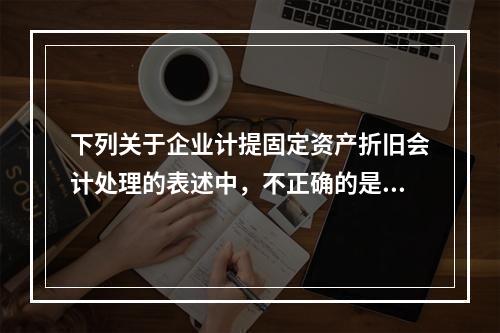 下列关于企业计提固定资产折旧会计处理的表述中，不正确的是（　