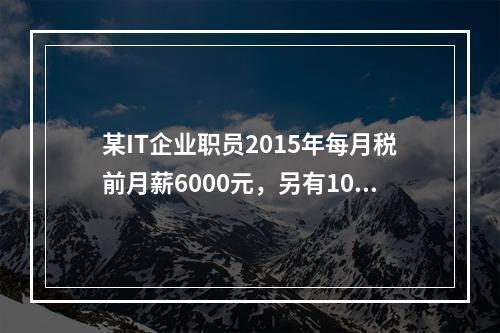 某IT企业职员2015年每月税前月薪6000元，另有100