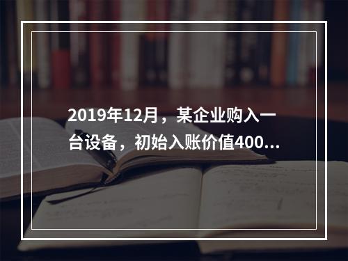 2019年12月，某企业购入一台设备，初始入账价值400万元