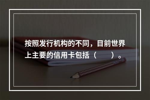 按照发行机构的不同，目前世界上主要的信用卡包括（　　）。