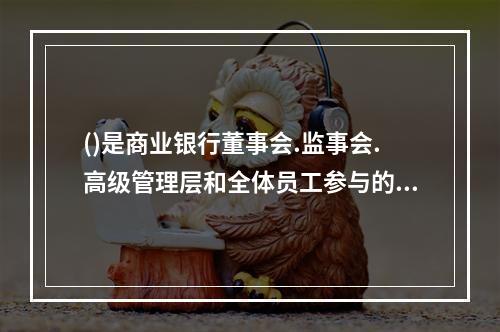 ()是商业银行董事会.监事会.高级管理层和全体员工参与的，通