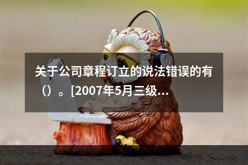 关于公司章程订立的说法错误的有（）。[2007年5月三级真题