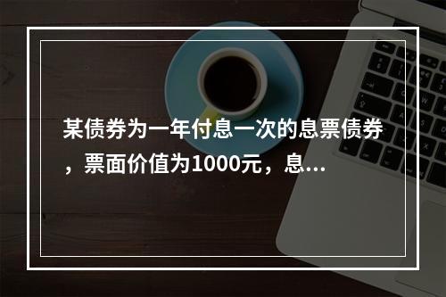 某债券为一年付息一次的息票债券，票面价值为1000元，息票