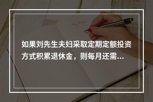 如果刘先生夫妇采取定期定额投资方式积累退休金，则每月还需要投