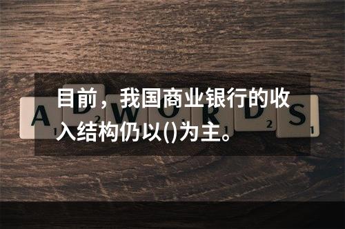 目前，我国商业银行的收入结构仍以()为主。