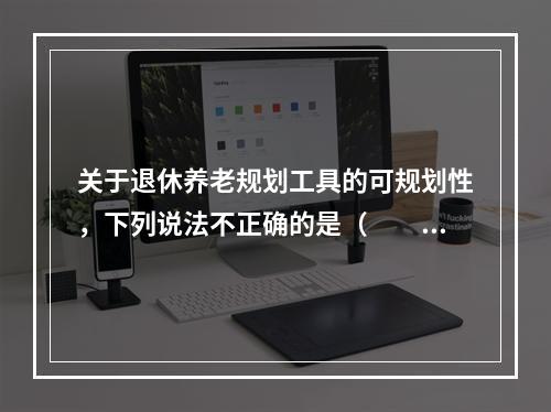 关于退休养老规划工具的可规划性，下列说法不正确的是（　　）